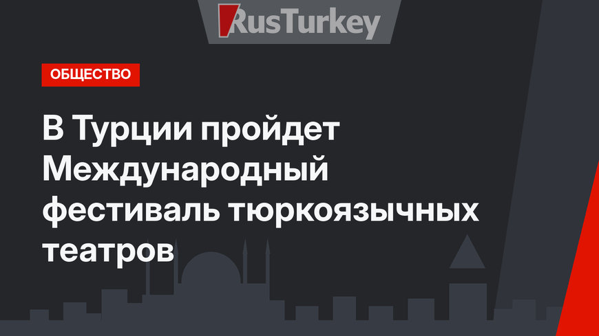 В Турции пройдет Международный фестиваль тюркоязычных театров