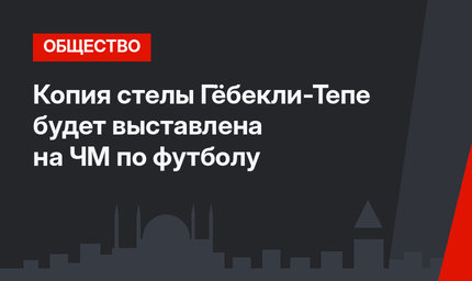 Копия стелы Гёбекли-Тепе будет выставлена на ЧМ по футболу