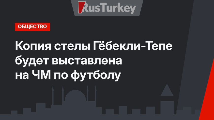 Копия стелы Гёбекли-Тепе будет выставлена на ЧМ по футболу