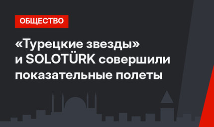 «Турецкие звезды» и SOLOTÜRK совершили показательные полеты