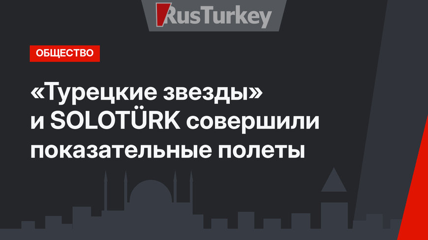 «Турецкие звезды» и SOLOTÜRK совершили показательные полеты