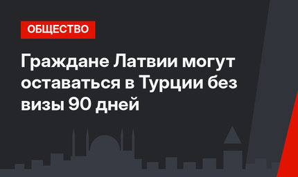 Граждане Латвии могут оставаться в Турции без визы 90 дней