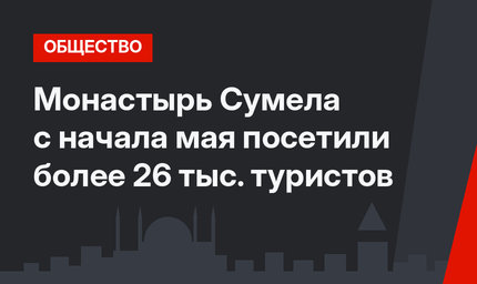  Монастырь Сумела с начала мая посетили более 26 тыс. туристов