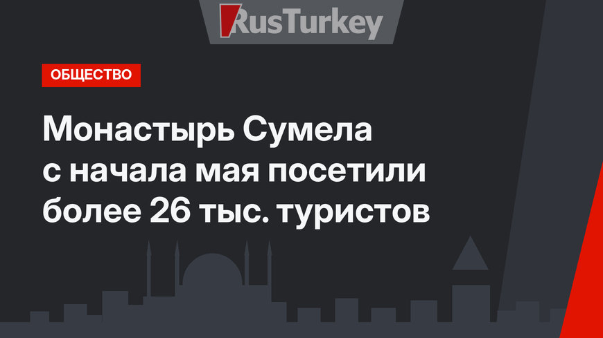  Монастырь Сумела с начала мая посетили более 26 тыс. туристов