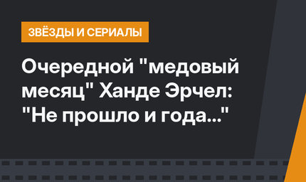 Очередной "медовый месяц" Ханде Эрчел: "Не прошло и года..."