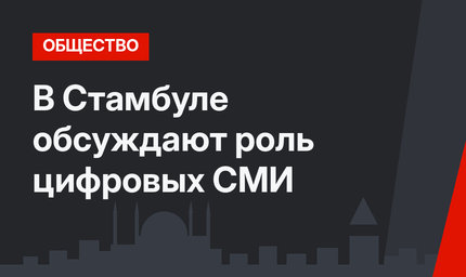 В Стамбуле обсуждают роль цифровых СМИ