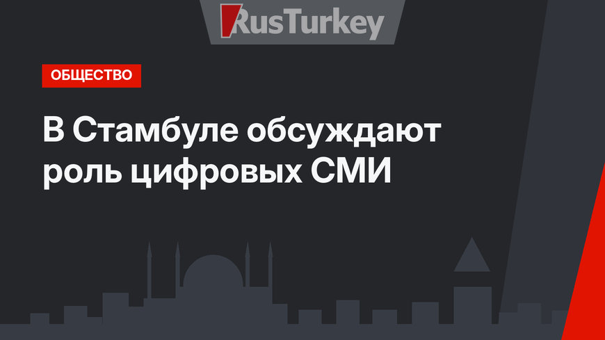 В Стамбуле обсуждают роль цифровых СМИ