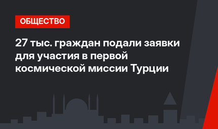 27 тыс. граждан подали заявки для участия в первой космической миссии Турции