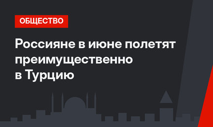 Россияне в июне полетят преимущественно в Турцию 