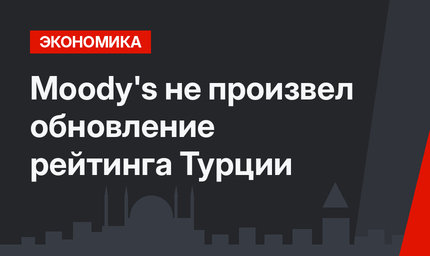 Moody's не произвел обновление рейтинга Турции