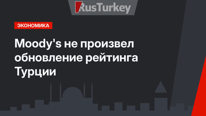 Moody's не произвел обновление рейтинга Турции