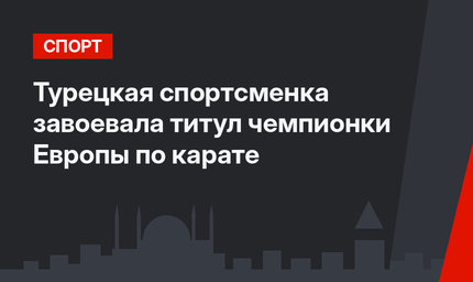 Турецкая спортсменка завоевала титул чемпионки Европы по карате