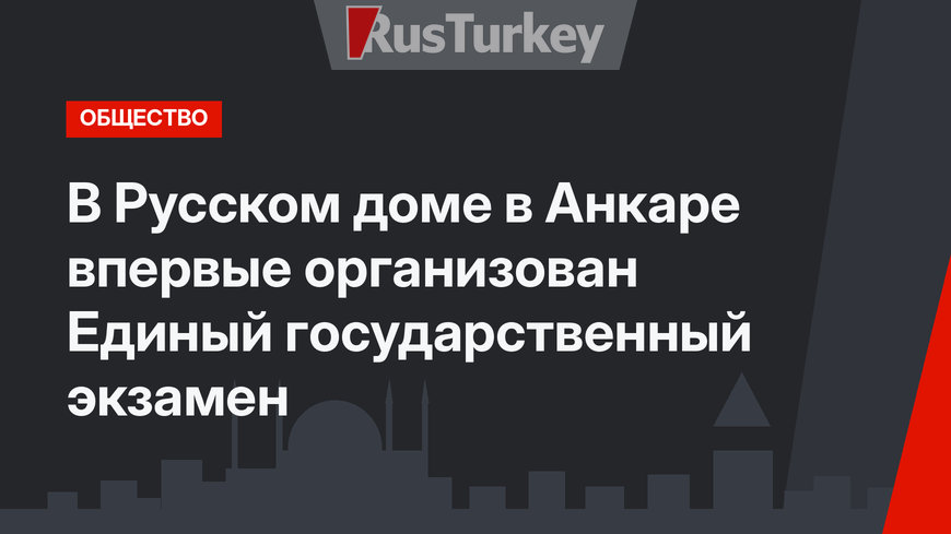 В Русском доме в Анкаре впервые организован Единый государственный экзамен