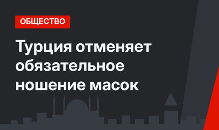 Турция отменяет обязательное ношение масок 