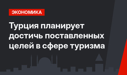 Турция планирует достичь поставленных целей в сфере туризма