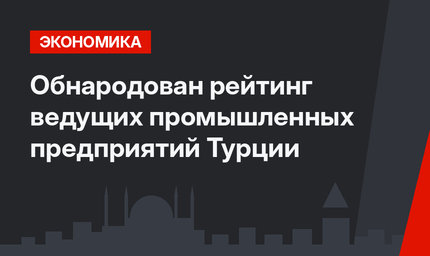 Обнародован рейтинг ведущих промышленных предприятий Турции