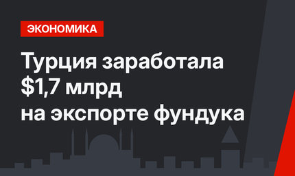 Турция  заработала $1,7 млрд на экспорте фундука