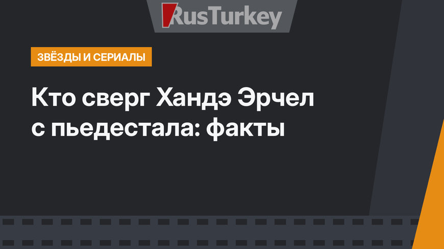 Кто сверг Хандэ Эрчел с пьедестала: факты