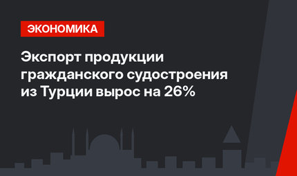 Экспорт продукции гражданского судостроения из Турции вырос на 26%