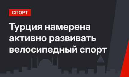 Турция намерена активно развивать велосипедный спорт