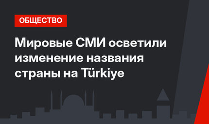 Мировые СМИ осветили изменение названия страны на Türkiye