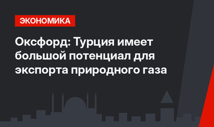 Оксфорд: Турция имеет большой потенциал для экспорта природного газа