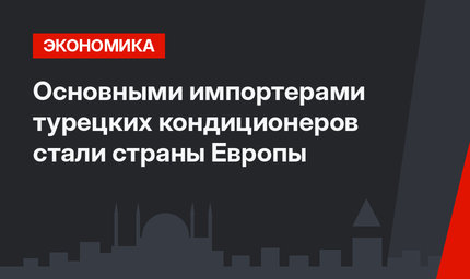 Основными импортерами турецких кондиционеров стали страны Европы