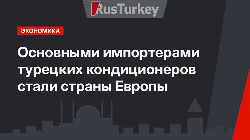 Основными импортерами турецких кондиционеров стали страны Европы