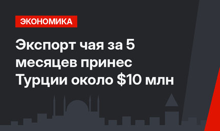 Экспорт чая за 5 месяцев принес Турции  около $10 млн