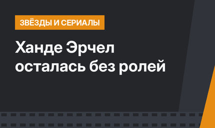 Ханде Эрчел осталась без ролей