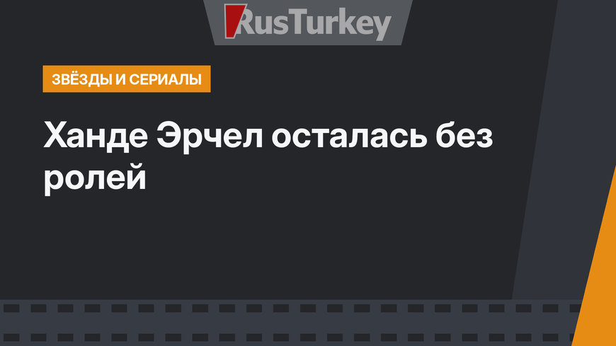 Ханде Эрчел осталась без ролей