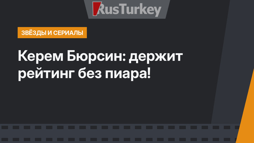 Керем Бюрсин: держит рейтинг без пиара!