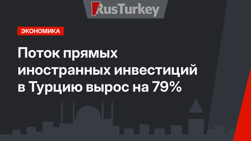 Поток прямых иностранных инвестиций в Турцию вырос на 79%