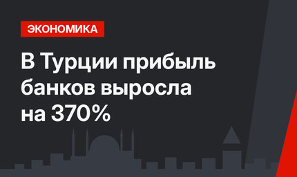 В Турции прибыль банков выросла на 370%
