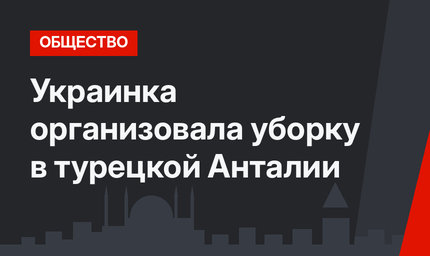 Украинка организовала уборку в турецкой Анталии