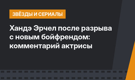 Хандэ Эрчел после разрыва с новым бойфрендом: комментарий актрисы
