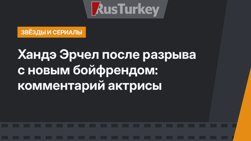 Хандэ Эрчел после разрыва с новым бойфрендом: комментарий актрисы