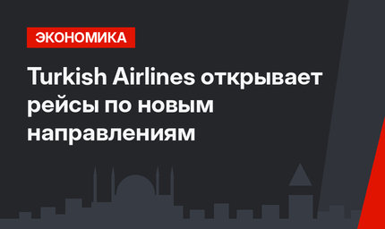 Turkish Airlines открывает рейсы по новым направлениям