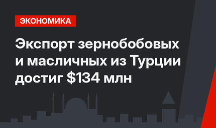Экспорт зернобобовых и масличных из Турции достиг $134 млн
