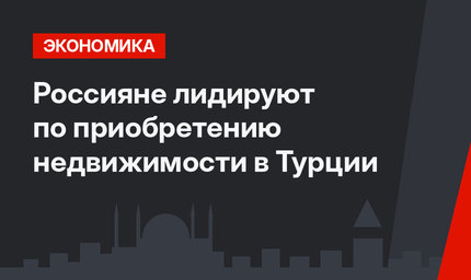 Россияне лидируют по приобретению недвижимости в Турции 