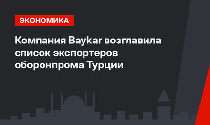 Компания Baykar возглавила список экспортеров оборонпрома Турции