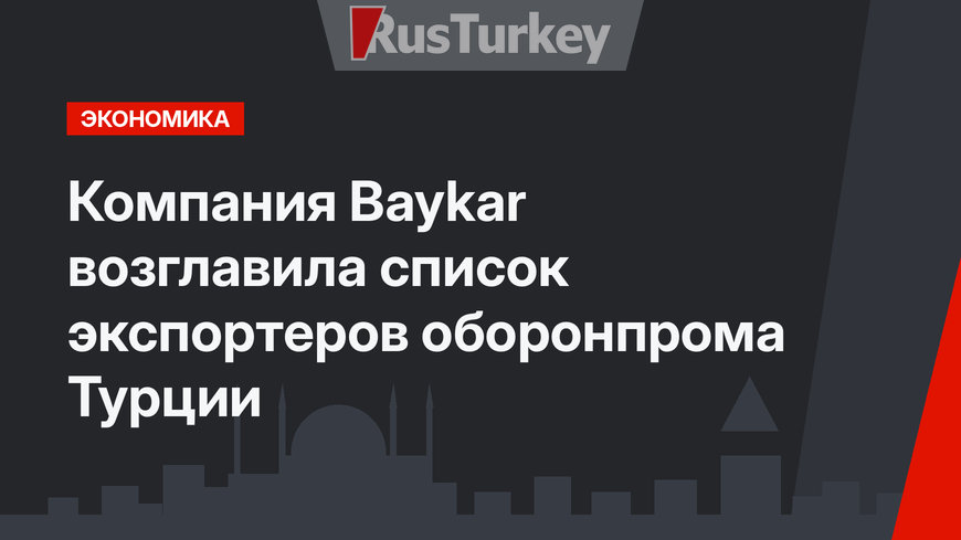 Компания Baykar возглавила список экспортеров оборонпрома Турции