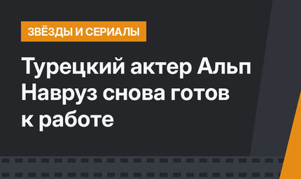 Турецкий актер Альп Навруз снова готов к работе