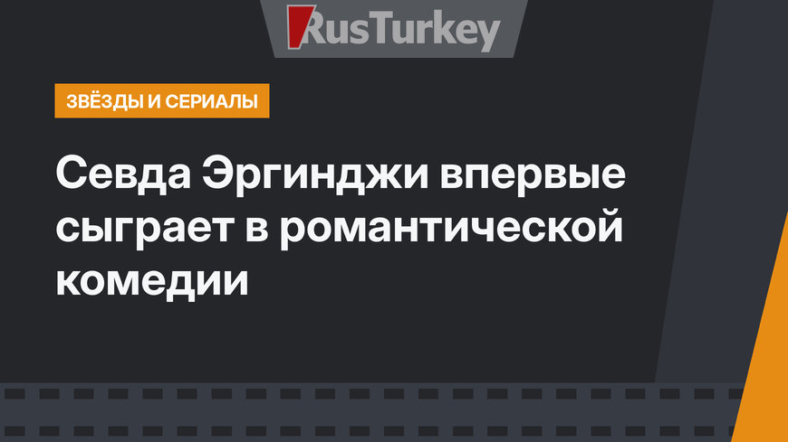 Севда Эргинджи впервые сыграет в романтической комедии
