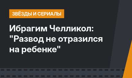 Ибрагим Челликол: "Развод не отразился на ребенке"