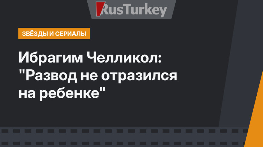 Ибрагим Челликол: "Развод не отразился на ребенке"