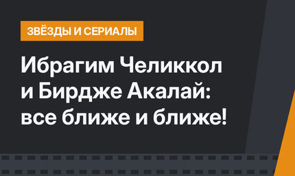 Ибрагим Челиккол и Бирдже Акалай: все ближе и ближе!