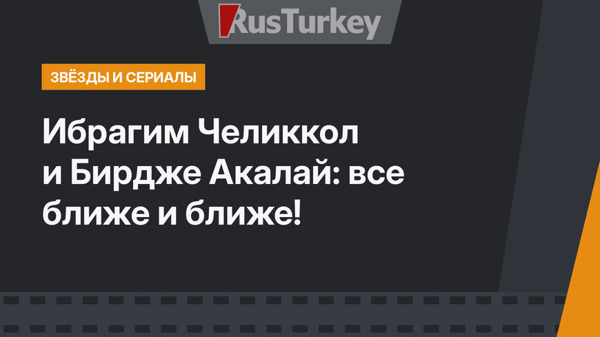 Ибрагим Челиккол и Бирдже Акалай: все ближе и ближе!