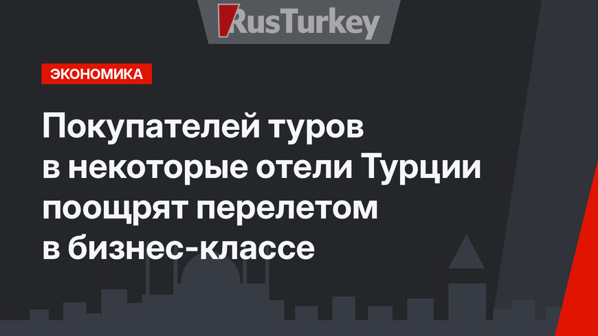 Покупателей туров в некоторые отели Турции поощрят перелетом в бизнес-классе