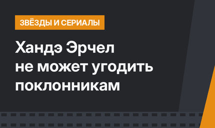 Хандэ Эрчел не может угодить поклонникам